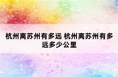 杭州离苏州有多远 杭州离苏州有多远多少公里